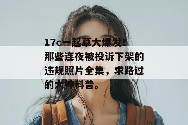 17c一起草大爆发！那些连夜被投诉下架的违规照片全集，求路过的大神科普。