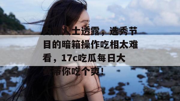 内部人士透露,选秀节目的暗箱操作吃相太难看,17c吃瓜每日大赛带你吃个爽!