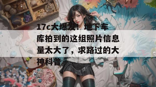 17c大爆发!地下车库拍到的这组照片信息量太大了,求路过的大神科普。