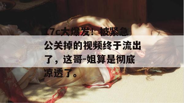 17c大爆发！被紧急公关掉的视频终于流出了，这哥-姐算是彻底凉透了。