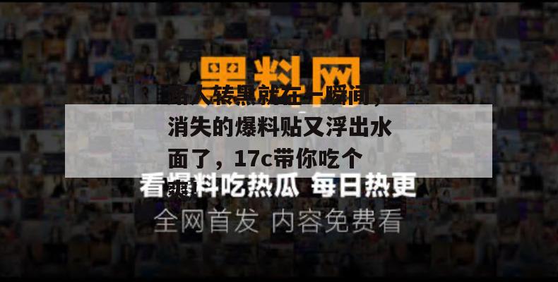 路人转黑就在一瞬间，消失的爆料贴又浮出水面了，17c带你吃个爽！