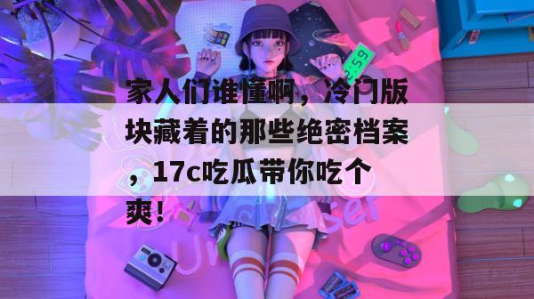 家人们谁懂啊，冷门版块藏着的那些绝密档案，17c吃瓜带你吃个爽！