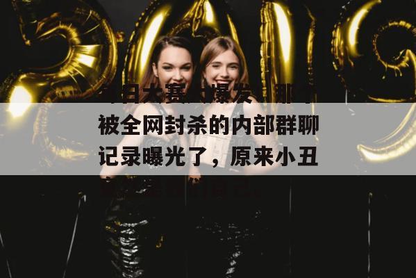 每日大赛大爆发!那个被全网封杀的内部群聊记录曝光了,原来小丑竟然是我们自己。