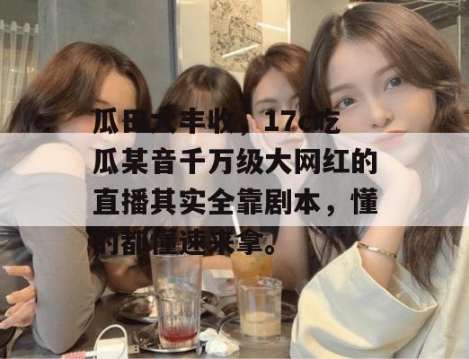 瓜田大丰收，17c吃瓜某音千万级大网红的直播其实全靠剧本，懂的都懂速来拿。