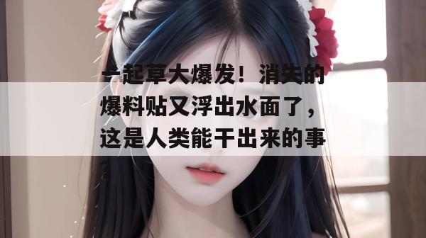 一起草大爆发！消失的爆料贴又浮出水面了，这是人类能干出来的事？