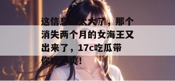 这信息量太大了，那个消失两个月的女海王又出来了，17c吃瓜带你吃个爽！