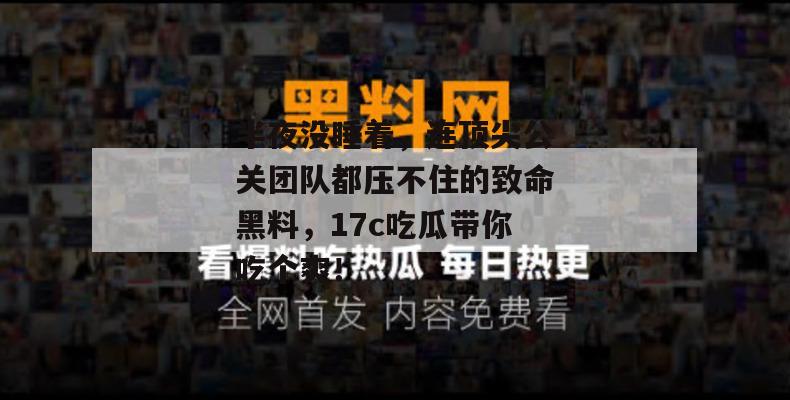 半夜没睡着，连顶尖公关团队都压不住的致命黑料，17c吃瓜带你吃个爽！