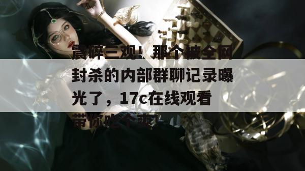 震碎三观！那个被全网封杀的内部群聊记录曝光了，17c在线观看带你吃个爽！