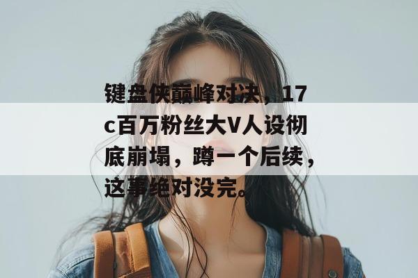 键盘侠巅峰对决，17c百万粉丝大V人设彻底崩塌，蹲一个后续，这事绝对没完。
