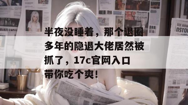半夜没睡着，那个退圈多年的隐退大佬居然被抓了，17c官网入口带你吃个爽！