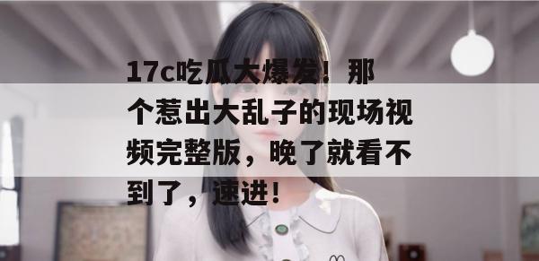 17c吃瓜大爆发！那个惹出大乱子的现场视频完整版，晚了就看不到了，速进！