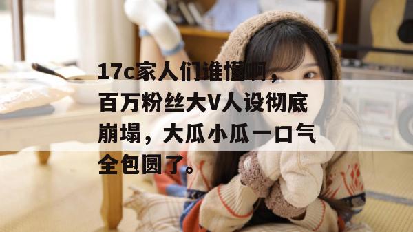 17c家人们谁懂啊，百万粉丝大V人设彻底崩塌，大瓜小瓜一口气全包圆了。
