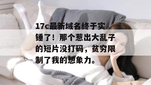 17c最新域名终于实锤了！那个惹出大乱子的短片没打码，贫穷限制了我的想象力。