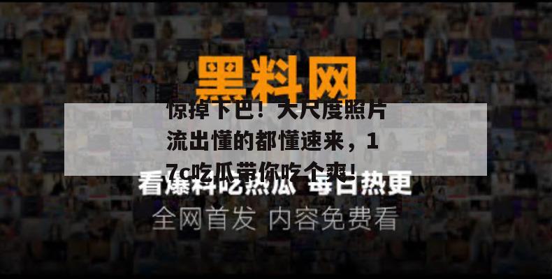 惊掉下巴！大尺度照片流出懂的都懂速来，17c吃瓜带你吃个爽！